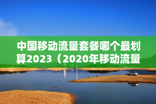 中国移动流量套餐哪个最划算2023（2020年移动流量套餐哪个最划算）