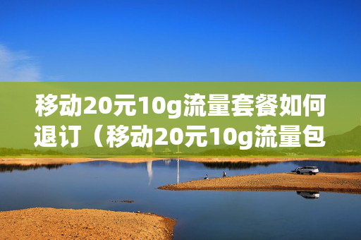 移动20元10g流量套餐如何退订（移动20元10g流量包怎么取消）