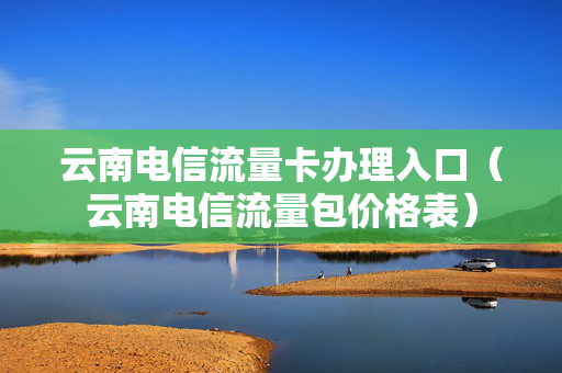 云南电信流量卡办理入口（云南电信流量包价格表）