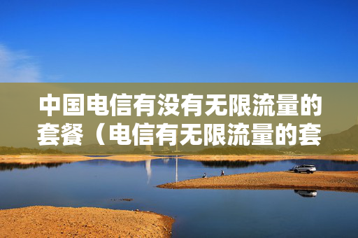 中国电信有没有无限流量的套餐（电信有无限流量的套餐吗）