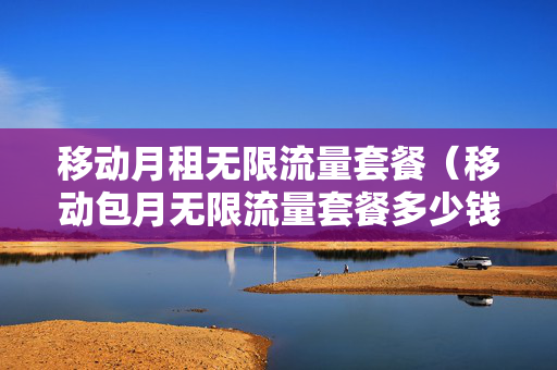 移动月租无限流量套餐（移动包月无限流量套餐多少钱）