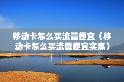 移动卡怎么买流量便宜（移动卡怎么买流量便宜实惠）