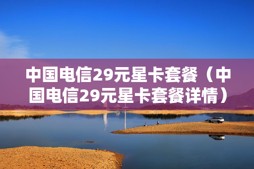 中国电信29元星卡套餐（中国电信29元星卡套餐详情）