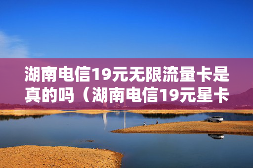 湖南电信19元无限流量卡是真的吗（湖南电信19元星卡定向流量都有啥）