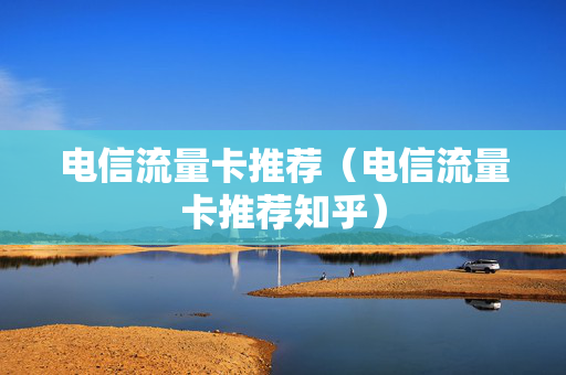 电信流量卡推荐（电信流量卡推荐知乎）