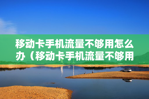 移动卡手机流量不够用怎么办（移动卡手机流量不够用怎么办呢）
