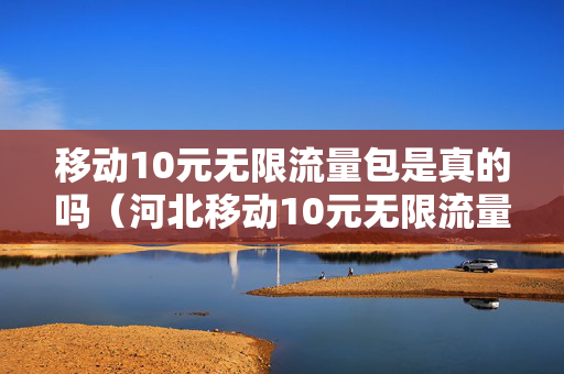 移动10元无限流量包是真的吗（河北移动10元无限流量包）