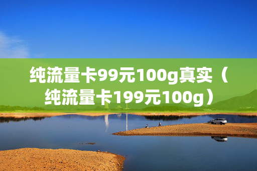 纯流量卡99元100g真实（纯流量卡199元100g）