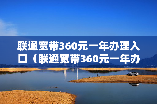 联通宽带360元一年办理入口（联通宽带360元一年办理入口济南）