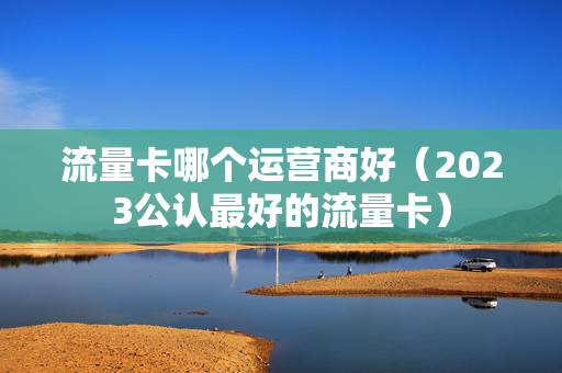 流量卡哪个运营商好（2023公认最好的流量卡）