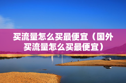 买流量怎么买最便宜（国外买流量怎么买最便宜）
