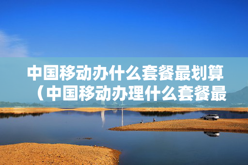 中国移动办什么套餐最划算（中国移动办理什么套餐最划算）