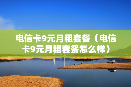 电信卡9元月租套餐（电信卡9元月租套餐怎么样）