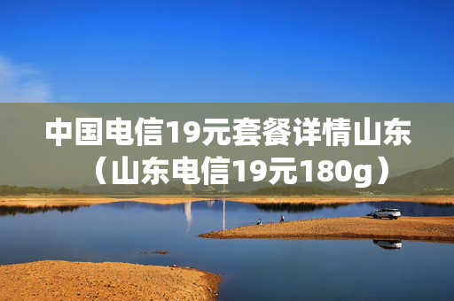 中国电信19元套餐详情山东（山东电信19元180g）