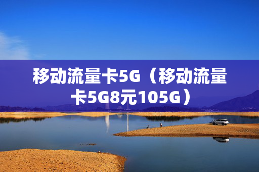 移动流量卡5G（移动流量卡5G8元105G）