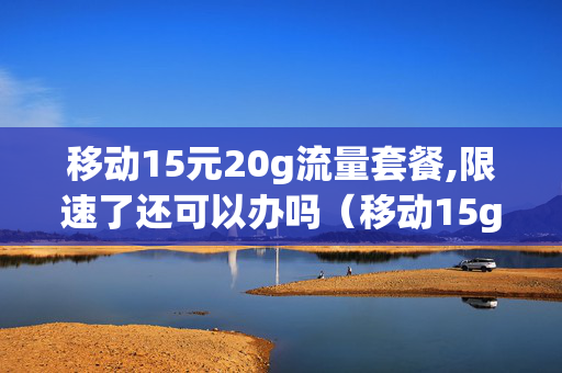 移动15元20g流量套餐,限速了还可以办吗（移动15g后限速）