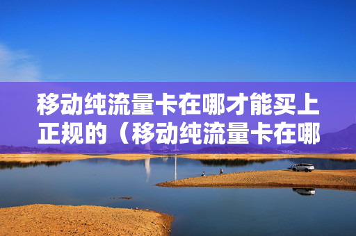 移动纯流量卡在哪才能买上正规的（移动纯流量卡在哪才能买上正规的套餐）