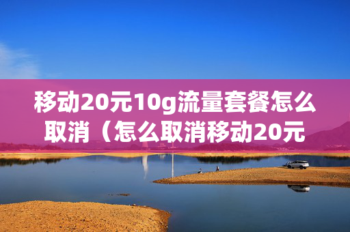 移动20元10g流量套餐怎么取消（怎么取消移动20元10g的那个套餐）