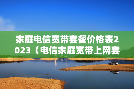 家庭电信宽带套餐价格表2023（电信家庭宽带上网套餐）