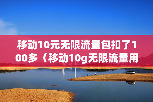 移动10元无限流量包扣了100多（移动10g无限流量用完了怎么计费）