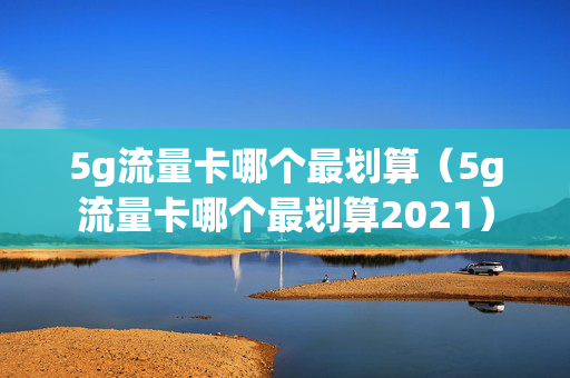 5g流量卡哪个最划算（5g流量卡哪个最划算2021）