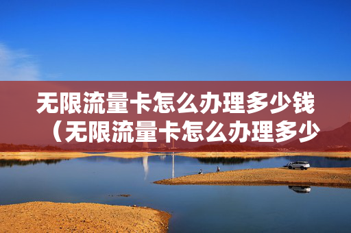 无限流量卡怎么办理多少钱（无限流量卡怎么办理多少钱一张）