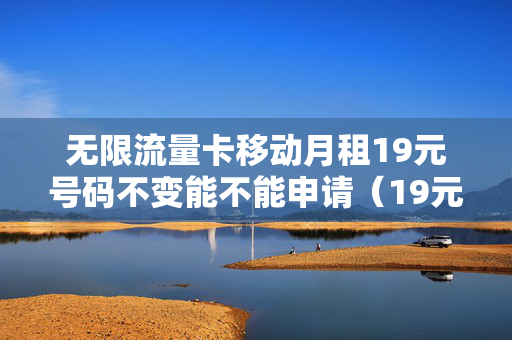 无限流量卡移动月租19元号码不变能不能申请（19元移动卡无限流量卡）