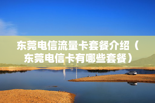 东莞电信流量卡套餐介绍（东莞电信卡有哪些套餐）