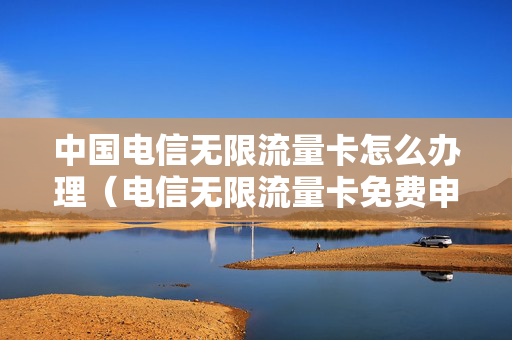 中国电信无限流量卡怎么办理（电信无限流量卡免费申请入口）