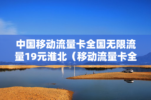 中国移动流量卡全国无限流量19元淮北（移动流量卡全国无限流量19元怎么样）