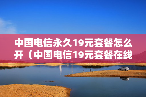 中国电信永久19元套餐怎么开（中国电信19元套餐在线办理）