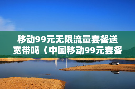 移动99元无限流量套餐送宽带吗（中国移动99元套餐送宽带吗）