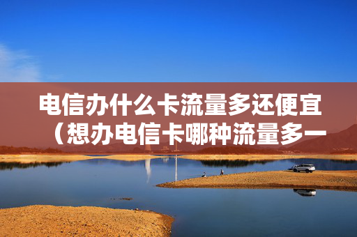 电信办什么卡流量多还便宜（想办电信卡哪种流量多一点）