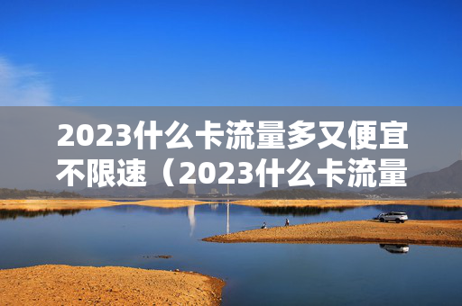 2023什么卡流量多又便宜不限速（2023什么卡流量多又便宜不限速的）