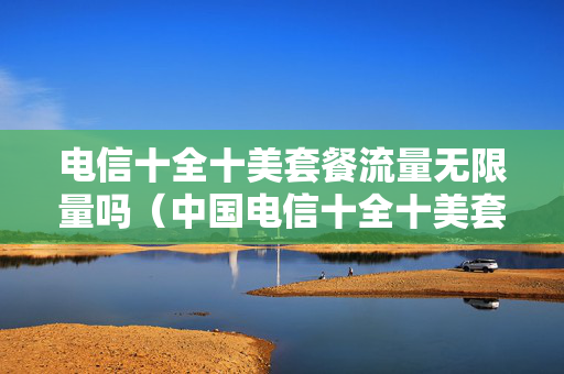电信十全十美套餐流量无限量吗（中国电信十全十美套餐流量用完怎么扣费）