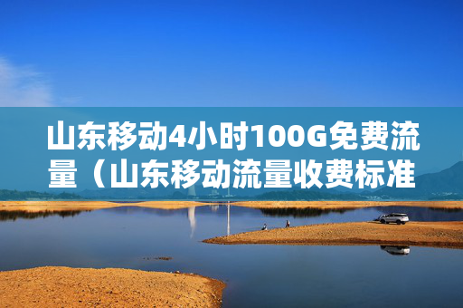 山东移动4小时100G免费流量（山东移动流量收费标准）