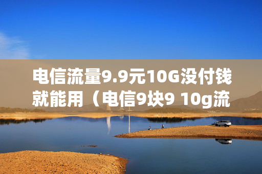 电信流量9.9元10G没付钱就能用（电信9块9 10g流量）