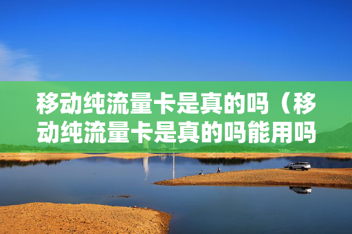 移动纯流量卡是真的吗（移动纯流量卡是真的吗能用吗）