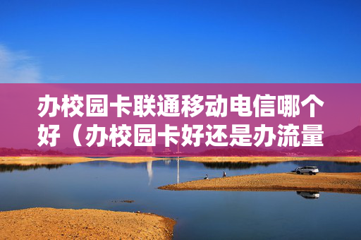 办校园卡联通移动电信哪个好（办校园卡好还是办流量卡好）