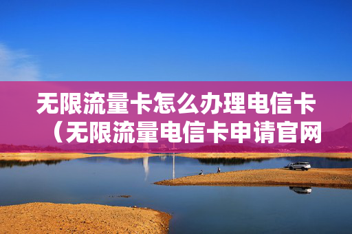 无限流量卡怎么办理电信卡（无限流量电信卡申请官网）