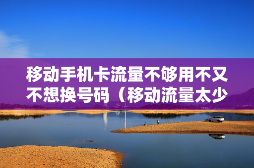 移动手机卡流量不够用不又不想换号码（移动流量太少,但是不想换卡号）