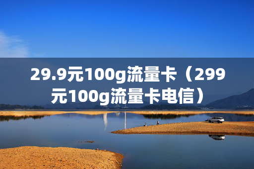 29.9元100g流量卡（299元100g流量卡电信）