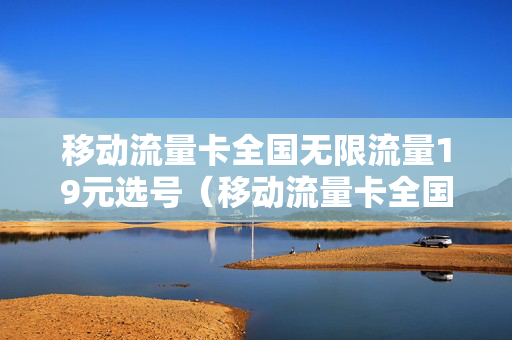 移动流量卡全国无限流量19元选号（移动流量卡全国无限流量19元选号多少钱）