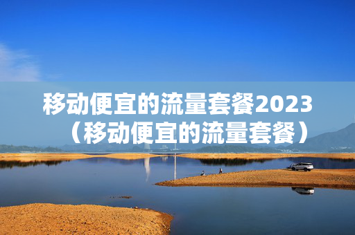 移动便宜的流量套餐2023（移动便宜的流量套餐）