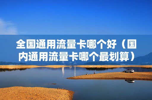 全国通用流量卡哪个好（国内通用流量卡哪个最划算）