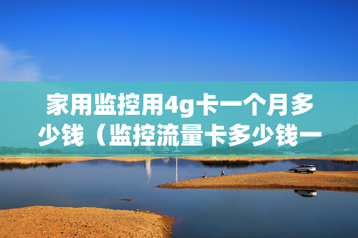 家用监控用4g卡一个月多少钱（监控流量卡多少钱一年）