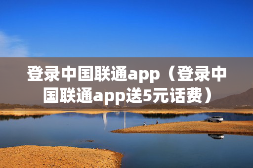 登录中国联通app（登录中国联通app送5元话费）