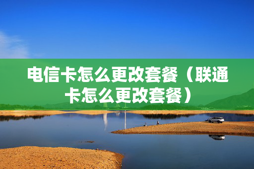 电信卡怎么更改套餐（联通卡怎么更改套餐）