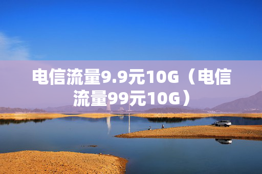 电信流量9.9元10G（电信流量99元10G）