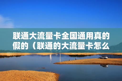 联通大流量卡全国通用真的假的（联通的大流量卡怎么样）